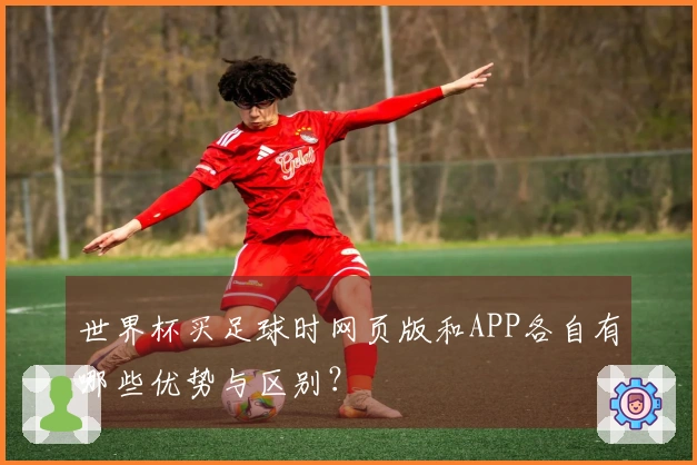 世界杯买足球时网页版和APP各自有哪些优势与区别？