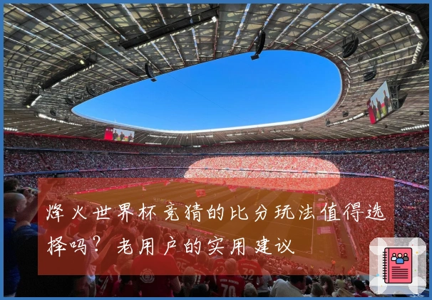 烽火世界杯竞猜的比分玩法值得选择吗？老用户的实用建议