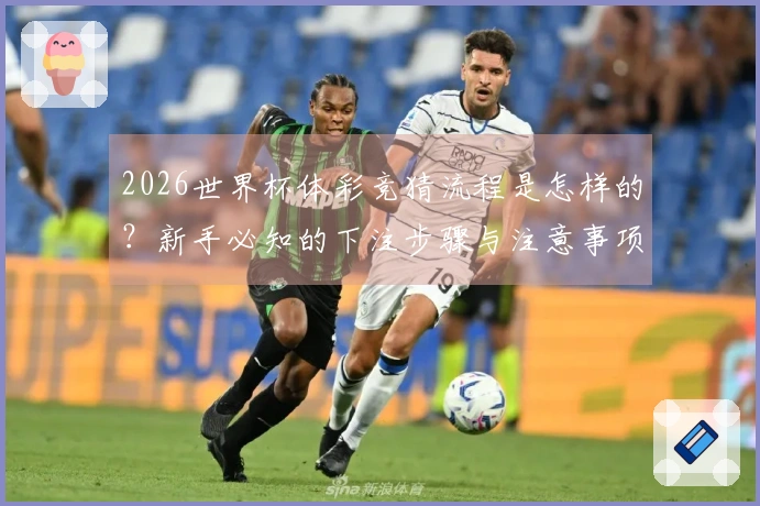 2026世界杯体彩竞猜流程是怎样的？新手必知的下注步骤与注意事项