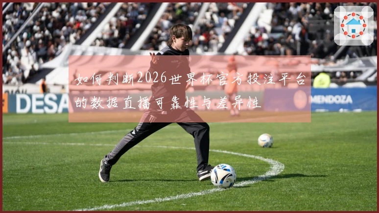 如何判断2026世界杯官方投注平台的数据直播可靠性与差异性