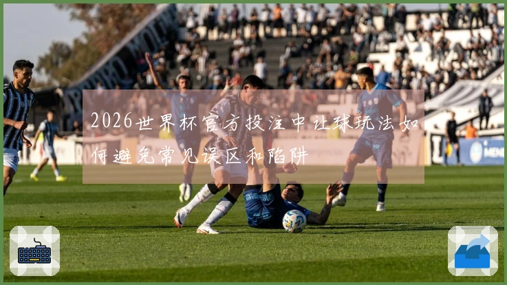2026世界杯官方投注中让球玩法如何避免常见误区和陷阱