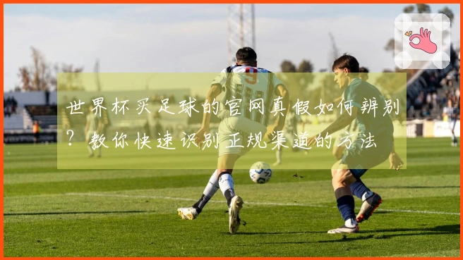 世界杯买足球的官网真假如何辨别？教你快速识别正规渠道的方法