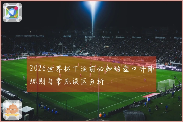 2026世界杯下注前必知的盘口升降规则与常见误区分析