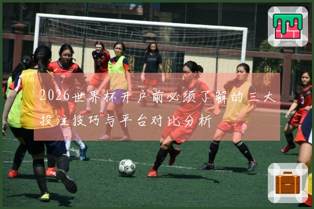 2026世界杯开户前必须了解的三大投注技巧与平台对比分析