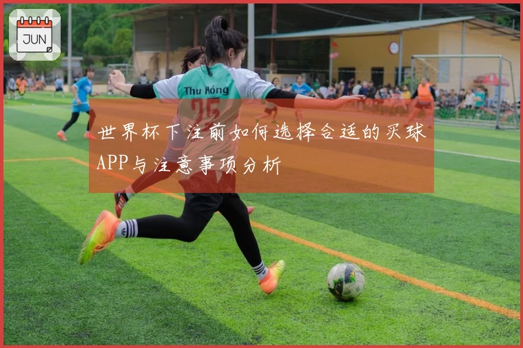 世界杯下注前如何选择合适的买球APP与注意事项分析