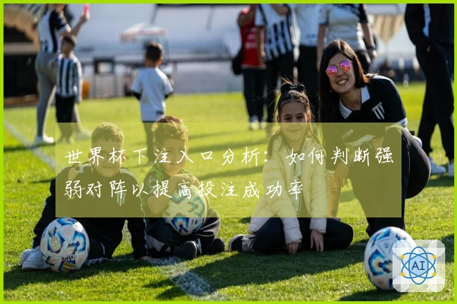 世界杯下注入口分析:如何判断强弱对阵以提高投注成功率