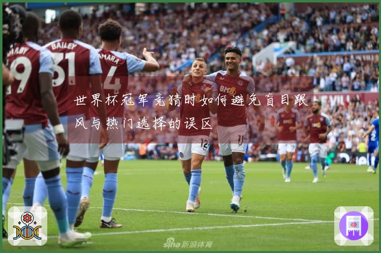 世界杯冠军竞猜时如何避免盲目跟风与热门选择的误区