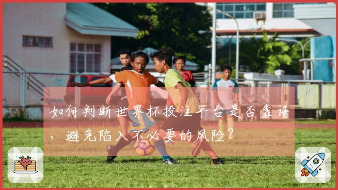 如何判断世界杯投注平台是否靠谱，避免陷入不必要的风险？