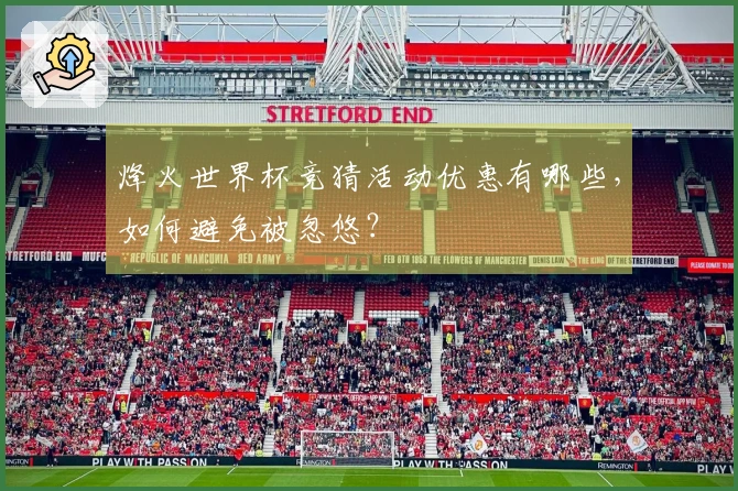 烽火世界杯竞猜活动优惠有哪些,如何避免被忽悠?