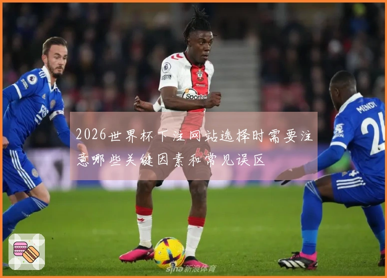 2026世界杯下注网站选择时需要注意哪些关键因素和常见误区