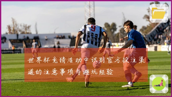 世界杯竞猜活动中识别官方投注渠道的注意事项与避坑经验