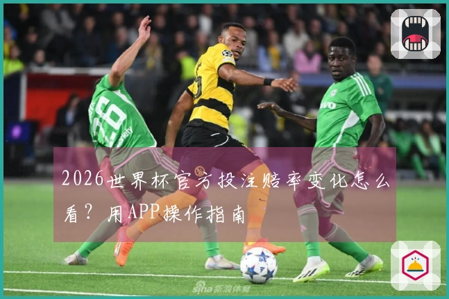 2026世界杯官方投注赔率变化怎么看？用APP操作指南