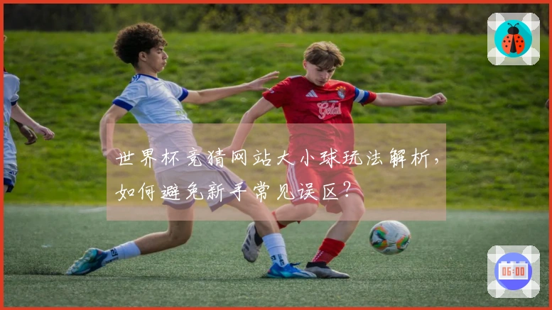 世界杯竞猜网站大小球玩法解析,如何避免新手常见误区?