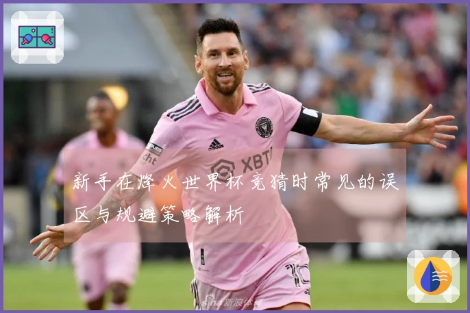 新手在烽火世界杯竞猜时常见的误区与规避策略解析