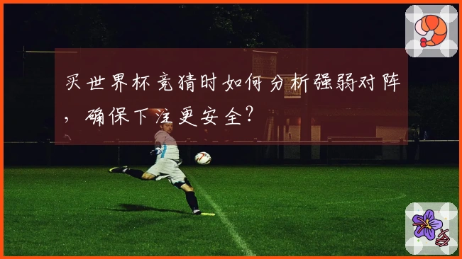 买世界杯竞猜时如何分析强弱对阵，确保下注更安全？
