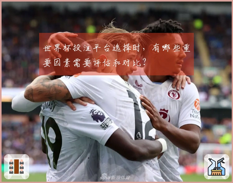世界杯投注平台选择时，有哪些重要因素需要评估和对比？