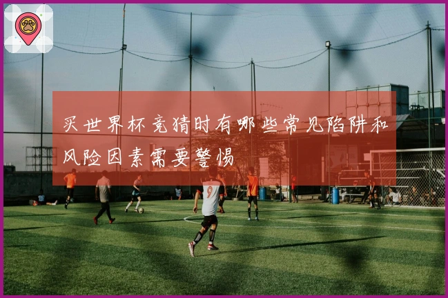 买世界杯竞猜时有哪些常见陷阱和风险因素需要警惕