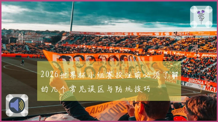 2026世界杯小组赛投注前必须了解的几个常见误区与防坑技巧