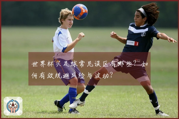 世界杯买足球常见误区有哪些？如何有效规避风险与波动？