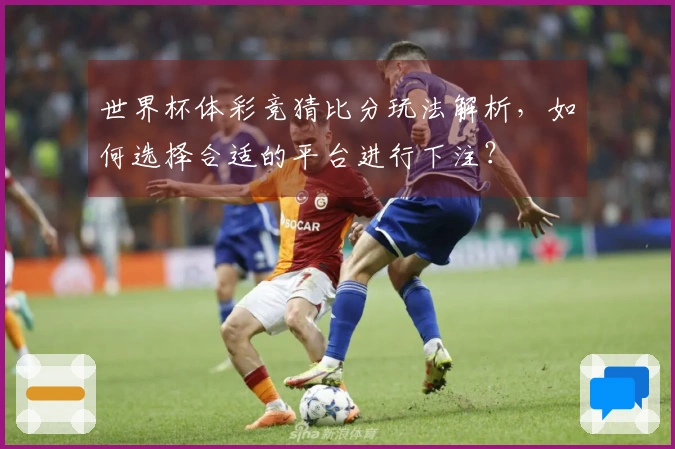 世界杯体彩竞猜比分玩法解析，如何选择合适的平台进行下注？