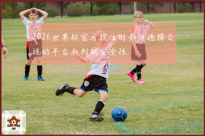 2026世界杯官方投注时如何选择合适的平台和判断安全性