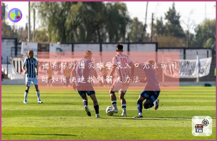 世界杯外围买球登录入口无法访问时如何快速找到解决办法