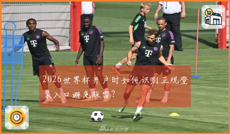 2026世界杯开户时如何识别正规登录入口避免踩雷?