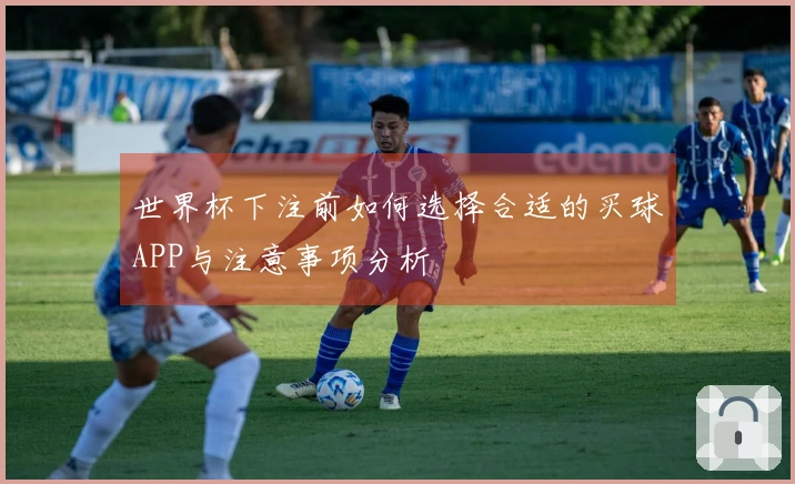 世界杯下注前如何选择合适的买球APP与注意事项分析