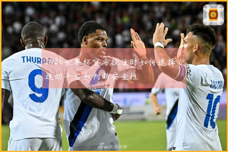 2026世界杯官方投注时如何选择合适的平台和判断安全性