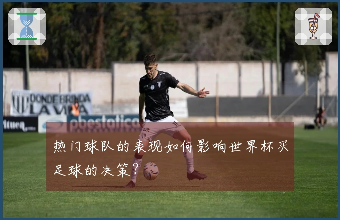 热门球队的表现如何影响世界杯买足球的决策?