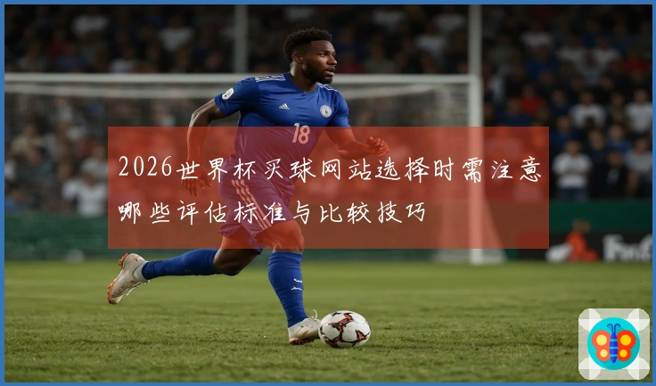 2026世界杯买球网站选择时需注意哪些评估标准与比较技巧