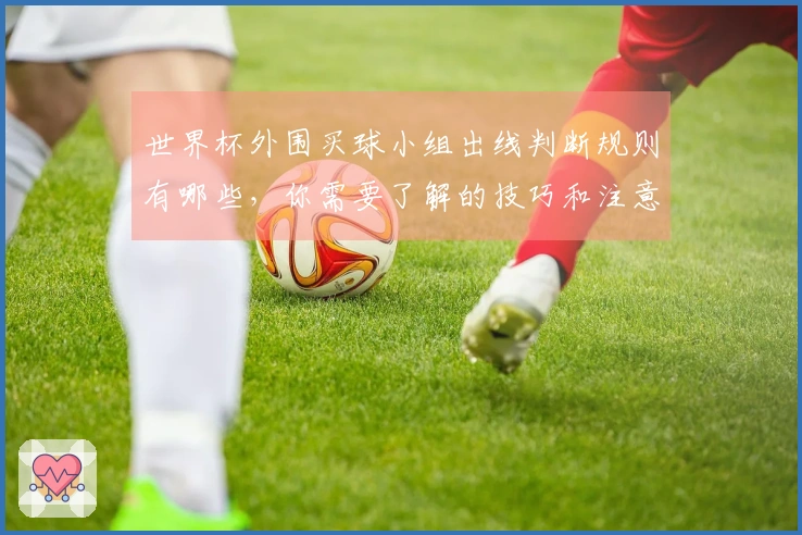 世界杯外围买球小组出线判断规则有哪些,你需要了解的技巧和注意事项
