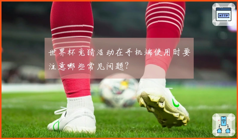 世界杯竞猜活动在手机端使用时要注意哪些常见问题？