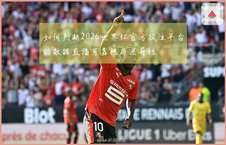 如何判断2026世界杯官方投注平台的数据直播可靠性与差异性