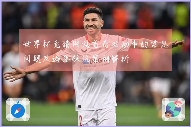 世界杯竞猜网站首存活动中的常见问题及避免踩坑案例解析