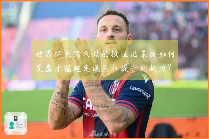 世界杯竞猜网站的投注记录该如何复盘才能避免误区和提升判断力？