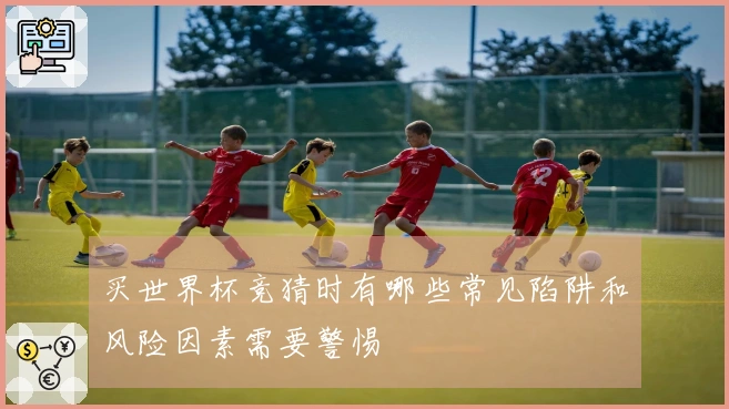 买世界杯竞猜时有哪些常见陷阱和风险因素需要警惕