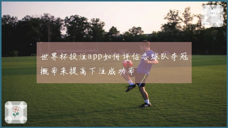 世界杯投注app如何评估各球队夺冠概率来提高下注成功率