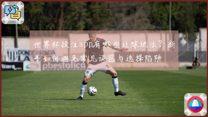 世界杯投注app有哪些让球玩法？新手如何避免常见误区与选择陷阱