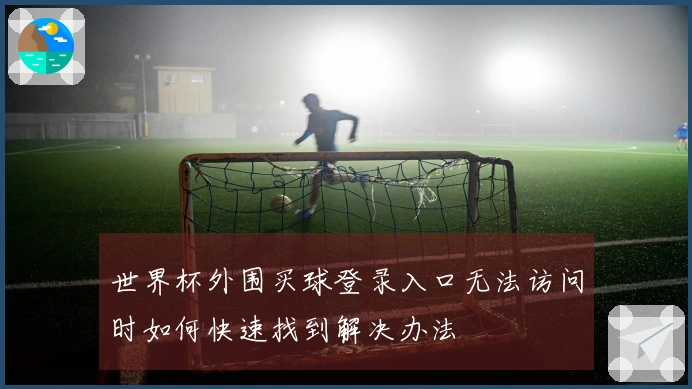 世界杯外围买球登录入口无法访问时如何快速找到解决办法