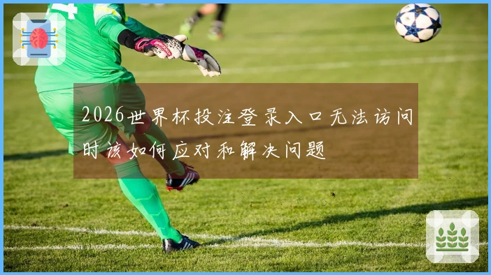 2026世界杯投注登录入口无法访问时该如何应对和解决问题
