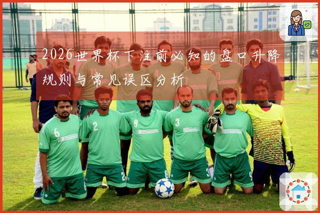 2026世界杯下注前必知的盘口升降规则与常见误区分析