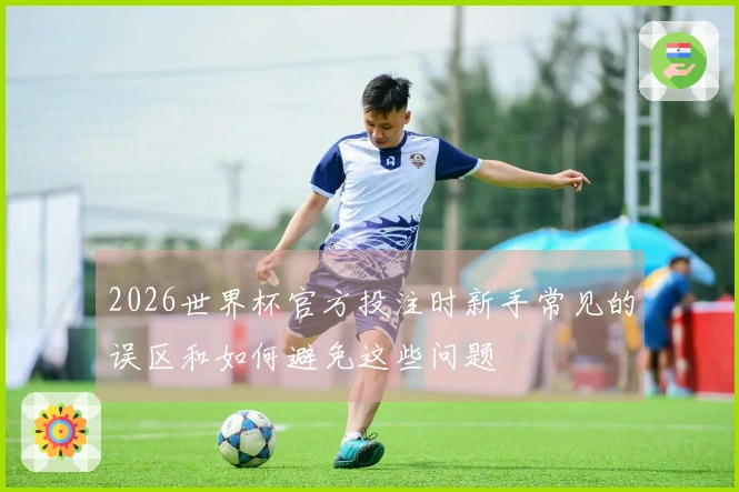 2026世界杯官方投注时新手常见的误区和如何避免这些问题