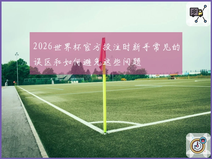 2026世界杯官方投注时新手常见的误区和如何避免这些问题