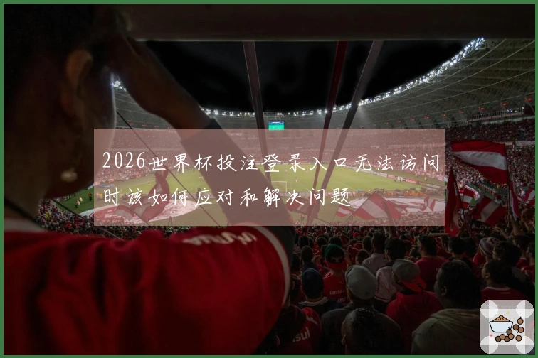 2026世界杯投注登录入口无法访问时该如何应对和解决问题