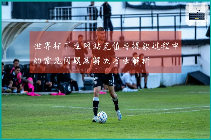 世界杯下注网站充值与提款过程中的常见问题及解决方法解析
