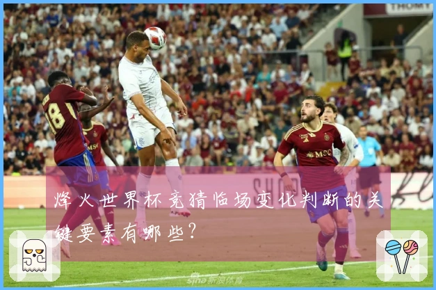 烽火世界杯竞猜临场变化判断的关键要素有哪些?