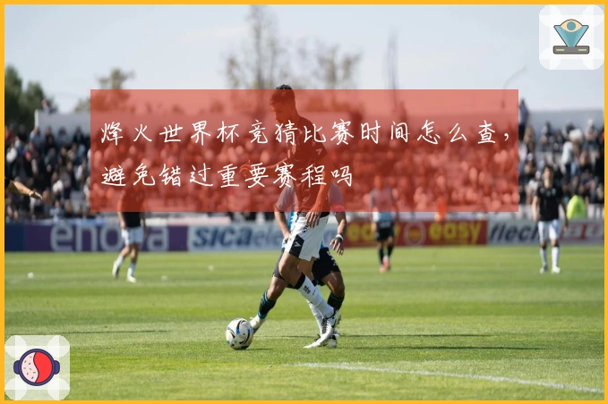 烽火世界杯竞猜比赛时间怎么查，避免错过重要赛程吗