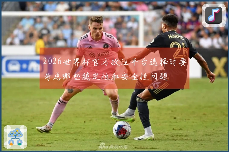 2026世界杯官方投注平台选择时要考虑哪些稳定性和安全性问题