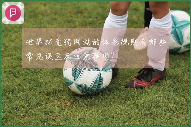 世界杯竞猜网站的体彩规则有哪些常见误区及注意事项？
